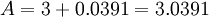 A = 3 + 0.0391 = 3.0391\,\!